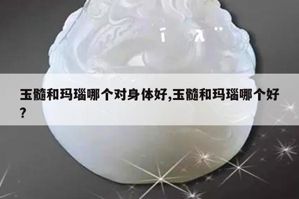 玉髓和玛瑙哪个对身体好,玉髓和玛瑙哪个好?