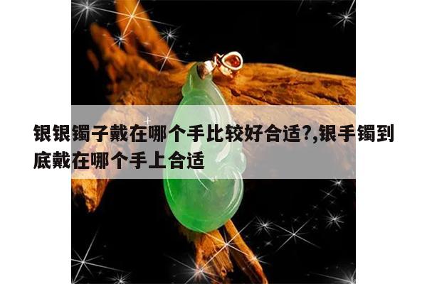 银银镯子戴在哪个手比较好合适?,银手镯到底戴在哪个手上合适