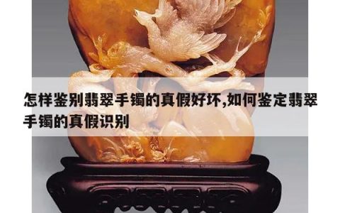 怎样鉴别翡翠手镯的真假好坏,如何鉴定翡翠手镯的真假识别