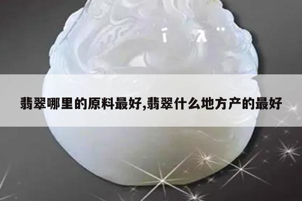 翡翠哪里的原料最好,翡翠什么地方产的最好