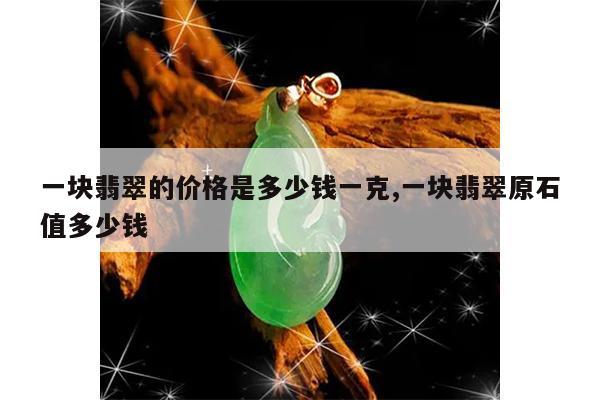 一块翡翠的价格是多少钱一克,一块翡翠原石值多少钱