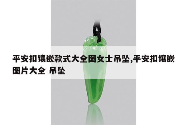 平安扣镶嵌款式大全图女士吊坠,平安扣镶嵌图片大全 吊坠