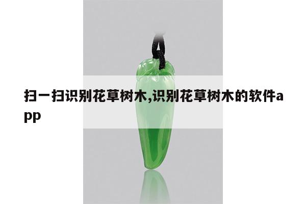 扫一扫识别花草树木,识别花草树木的软件app