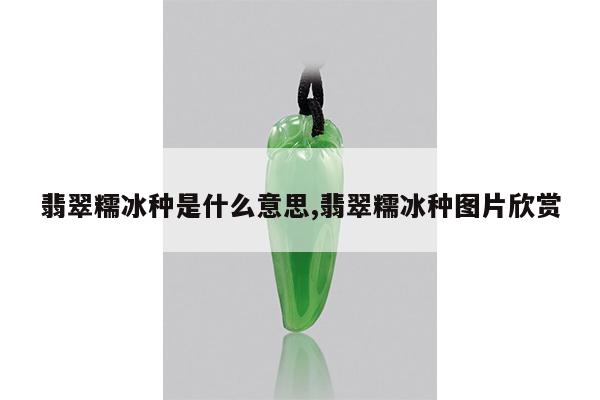翡翠糯冰种是什么意思,翡翠糯冰种图片欣赏