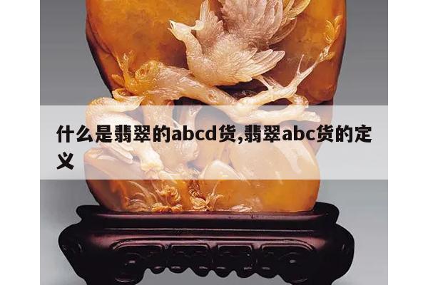 什么是翡翠的abcd货,翡翠abc货的定义