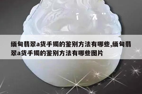 缅甸翡翠a货手镯的鉴别方法有哪些,缅甸翡翠a货手镯的鉴别方法有哪些图片