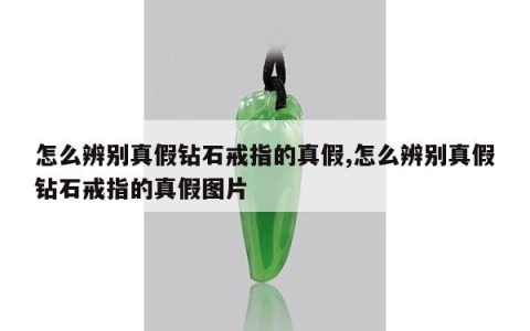 怎么辨别真假钻石戒指的真假,怎么辨别真假钻石戒指的真假图片