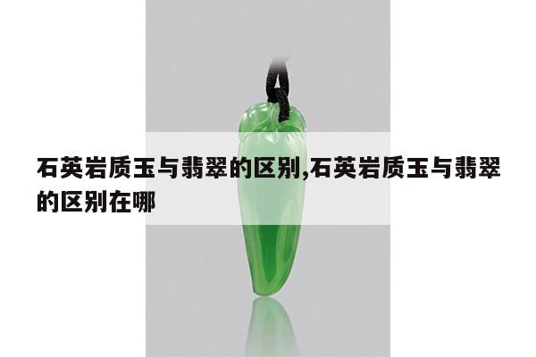 石英岩质玉与翡翠的区别,石英岩质玉与翡翠的区别在哪