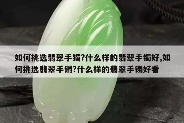 如何挑选翡翠手镯?什么样的翡翠手镯好,如何挑选翡翠手镯?什么样的翡翠手镯好看