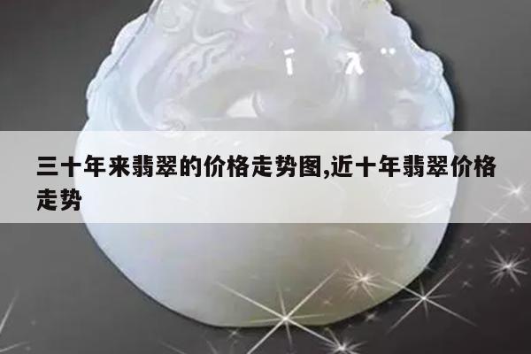 三十年来翡翠的价格走势图,近十年翡翠价格走势