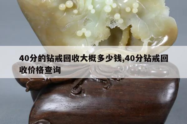 40分的钻戒回收大概多少钱,40分钻戒回收价格查询