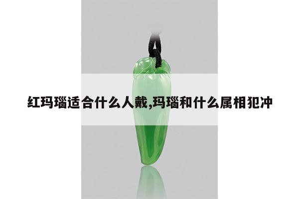 红玛瑙适合什么人戴,玛瑙和什么属相犯冲