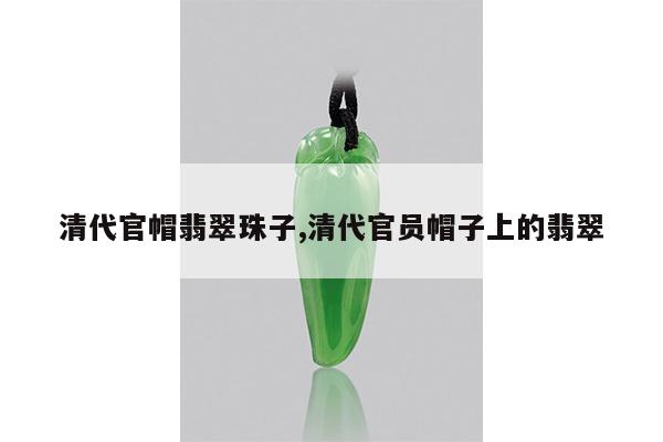 清代官帽翡翠珠子,清代官员帽子上的翡翠