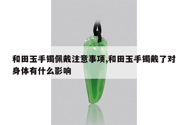 和田玉手镯佩戴注意事项,和田玉手镯戴了对身体有什么影响
