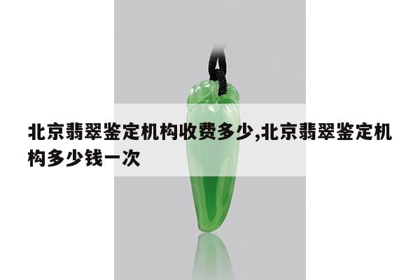 北京翡翠鉴定机构收费多少,北京翡翠鉴定机构多少钱一次
