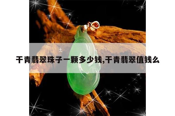 干青翡翠珠子一颗多少钱,干青翡翠值钱么