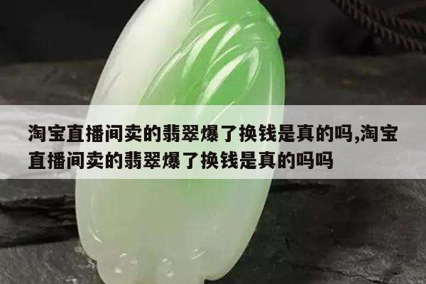 淘宝直播间卖的翡翠爆了换钱是真的吗,淘宝直播间卖的翡翠爆了换钱是真的吗吗