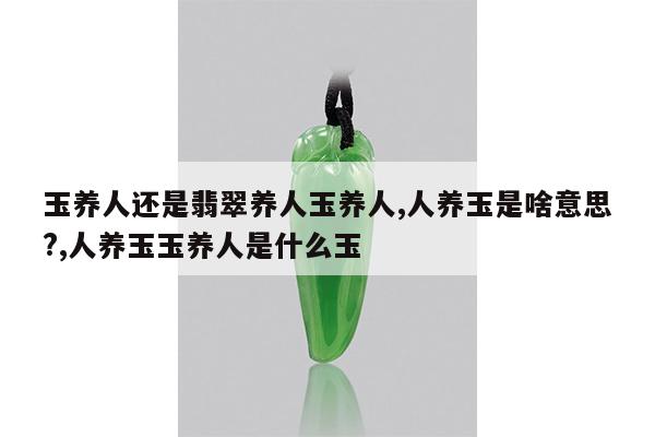 玉养人还是翡翠养人玉养人,人养玉是啥意思?,人养玉玉养人是什么玉