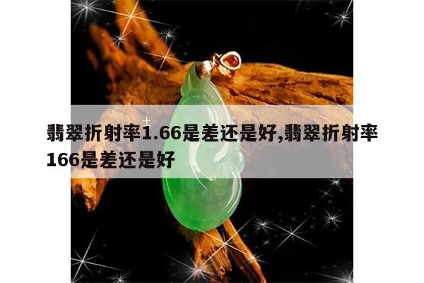 翡翠折射率1.66是差还是好,翡翠折射率166是差还是好