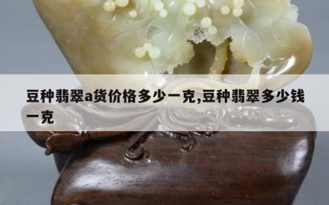 豆种翡翠a货价格多少一克,豆种翡翠多少钱一克
