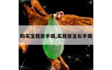 购买玉翡翠手镯,买翡翠玉石手镯