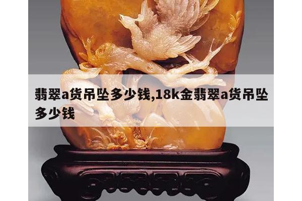 翡翠a货吊坠多少钱,18k金翡翠a货吊坠多少钱