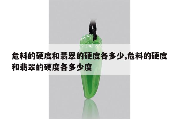 危料的硬度和翡翠的硬度各多少,危料的硬度和翡翠的硬度各多少度