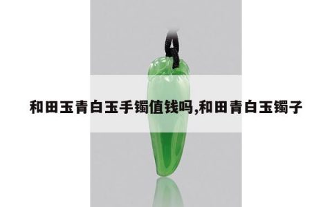 和田玉青白玉手镯值钱吗,和田青白玉镯子