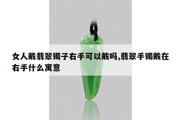 女人戴翡翠镯子右手可以戴吗,翡翠手镯戴在右手什么寓意