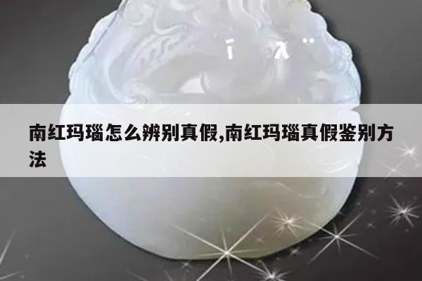 南红玛瑙怎么辨别真假,南红玛瑙真假鉴别方法