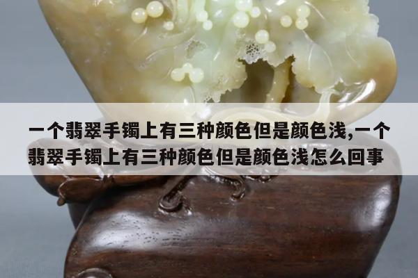 一个翡翠手镯上有三种颜色但是颜色浅,一个翡翠手镯上有三种颜色但是颜色浅怎么回事