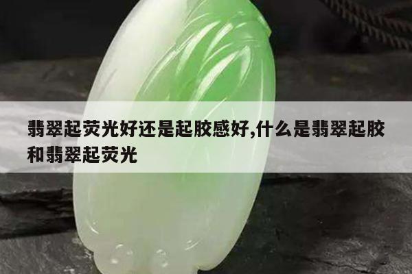 翡翠起荧光好还是起胶感好,什么是翡翠起胶和翡翠起荧光