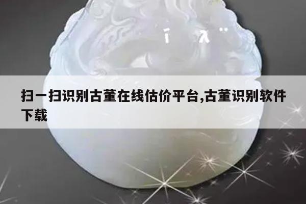 扫一扫识别古董在线估价平台,古董识别软件下载