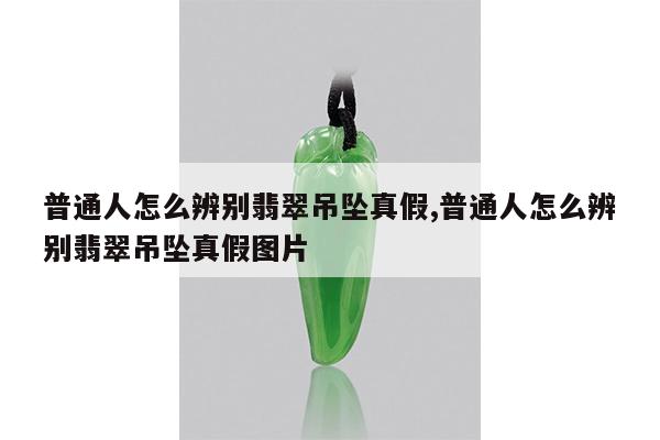 普通人怎么辨别翡翠吊坠真假,普通人怎么辨别翡翠吊坠真假图片