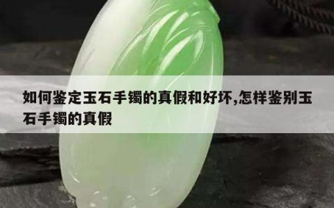 如何鉴定玉石手镯的真假和好坏,怎样鉴别玉石手镯的真假