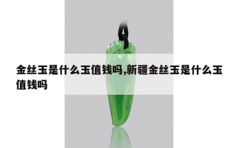 金丝玉是什么玉值钱吗,新疆金丝玉是什么玉值钱吗