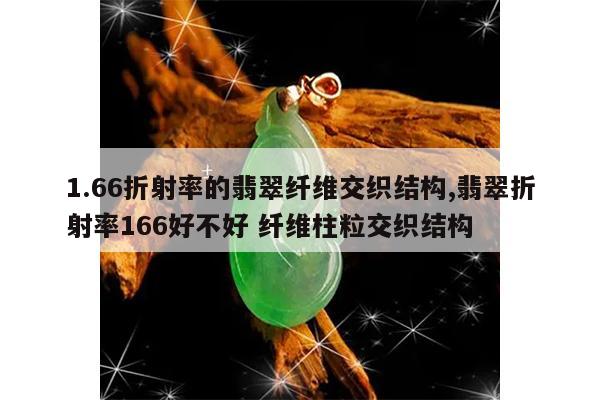 1.66折射率的翡翠纤维交织结构,翡翠折射率166好不好 纤维柱粒交织结构