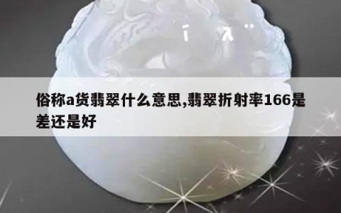 俗称a货翡翠什么意思,翡翠折射率166是差还是好