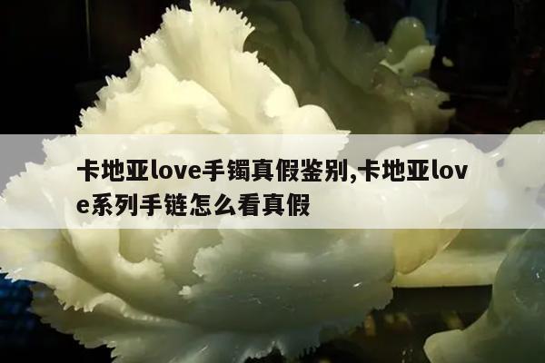 卡地亚love手镯真假鉴别,卡地亚love系列手链怎么看真假