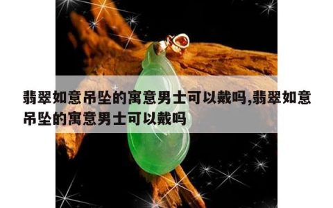 翡翠如意吊坠的寓意男士可以戴吗,翡翠如意吊坠的寓意男士可以戴吗