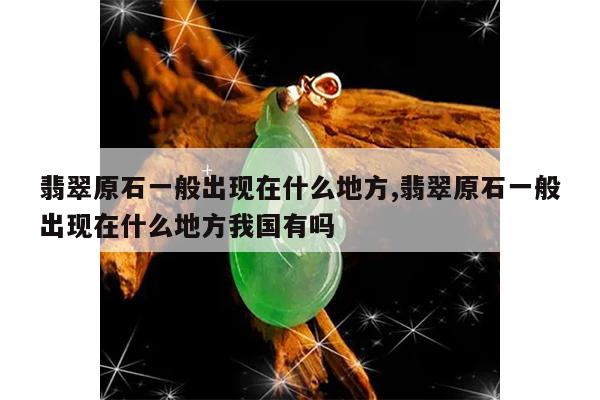 翡翠原石一般出现在什么地方,翡翠原石一般出现在什么地方我国有吗
