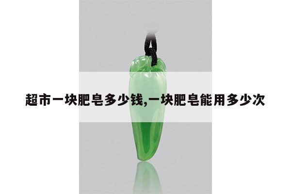 超市一块肥皂多少钱,一块肥皂能用多少次