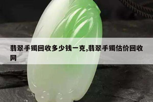 翡翠手镯回收多少钱一克,翡翠手镯估价回收网