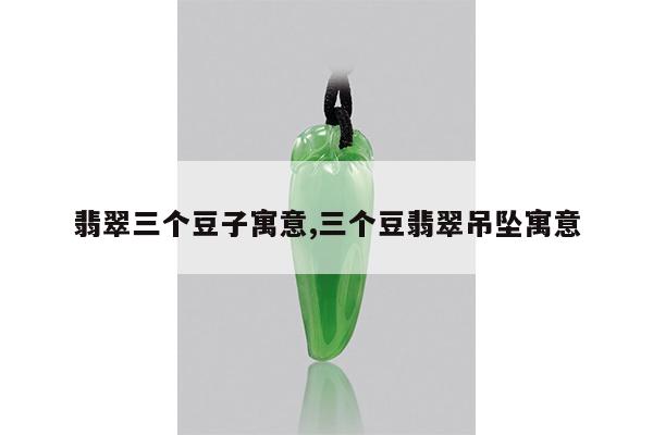 翡翠三个豆子寓意,三个豆翡翠吊坠寓意