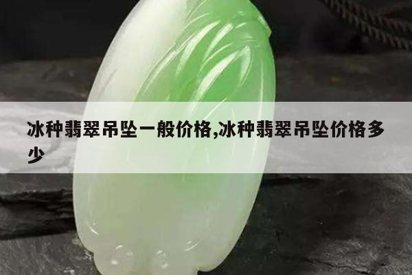 冰种翡翠吊坠一般价格,冰种翡翠吊坠价格多少