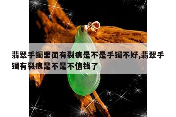 翡翠手镯里面有裂痕是不是手镯不好,翡翠手镯有裂痕是不是不值钱了