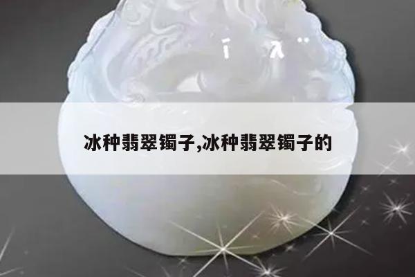 冰种翡翠镯子,冰种翡翠镯子的