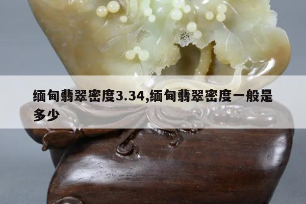 缅甸翡翠密度3.34,缅甸翡翠密度一般是多少