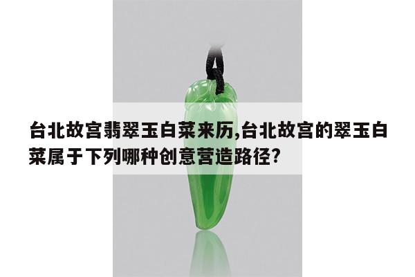 台北故宫翡翠玉白菜来历,台北故宫的翠玉白菜属于下列哪种创意营造路径?