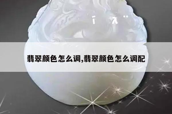 翡翠颜色怎么调,翡翠颜色怎么调配